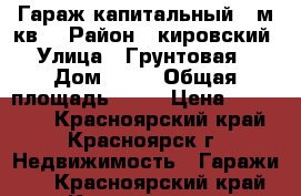 Гараж капитальный 18м.кв. › Район ­ кировский › Улица ­ Грунтовая  › Дом ­ 24 › Общая площадь ­ 18 › Цена ­ 125 000 - Красноярский край, Красноярск г. Недвижимость » Гаражи   . Красноярский край,Красноярск г.